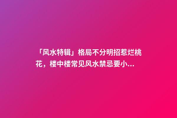 「风水特辑」格局不分明招惹烂桃花，楼中楼常见风水禁忌要小心！