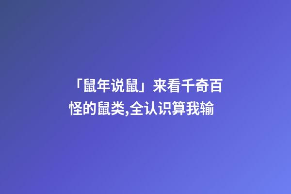 「鼠年说鼠」来看千奇百怪的鼠类,全认识算我输-第1张-观点-玄机派