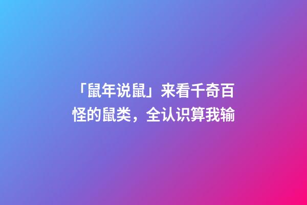 「鼠年说鼠」来看千奇百怪的鼠类，全认识算我输-第1张-观点-玄机派