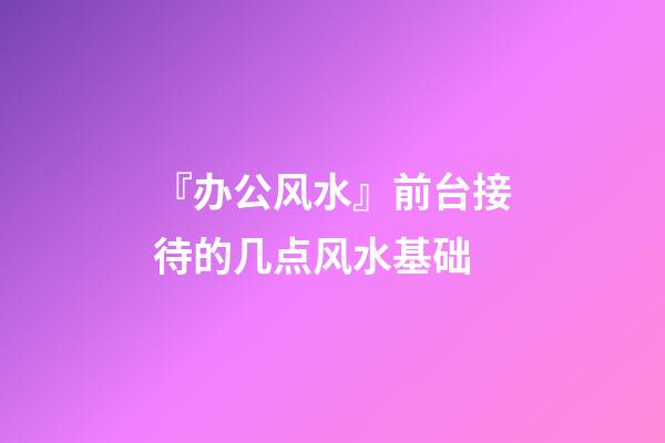 『办公风水』前台接待的几点风水基础