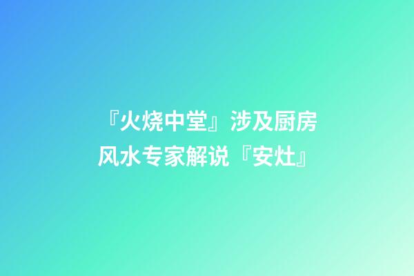 『火烧中堂』涉及厨房风水专家解说『安灶』