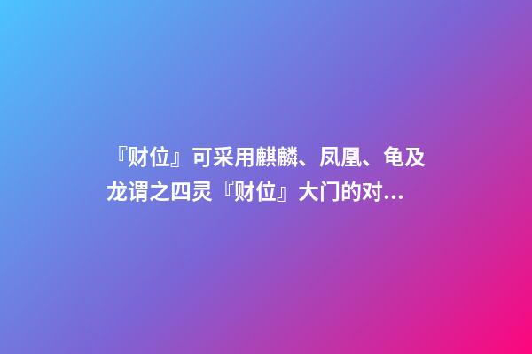 『财位』可采用麒麟、凤凰、龟及龙谓之四灵『财位』大门的对角位