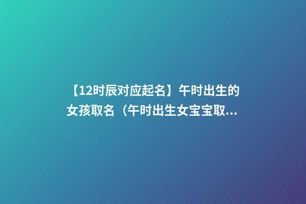 【12时辰对应起名】午时出生的女孩取名（午时出生女宝宝取名）
