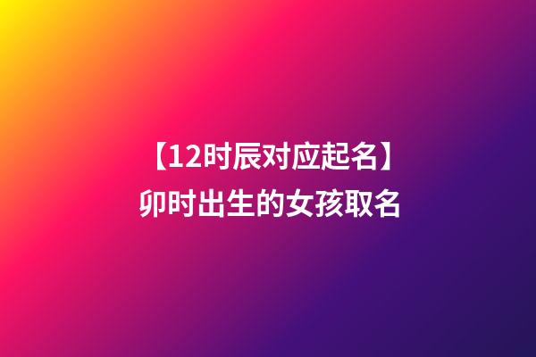 【12时辰对应起名】卯时出生的女孩取名