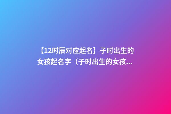 【12时辰对应起名】子时出生的女孩起名字（子时出生的女孩取名字）