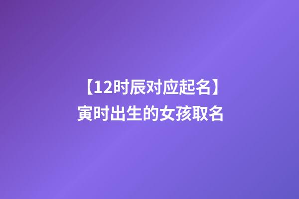 【12时辰对应起名】寅时出生的女孩取名