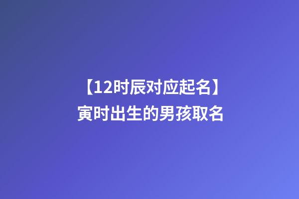 【12时辰对应起名】寅时出生的男孩取名