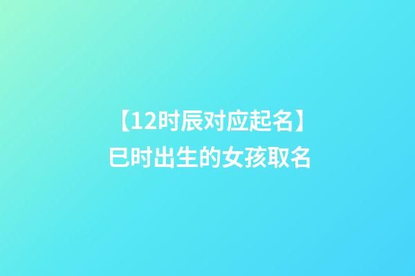 【12时辰对应起名】巳时出生的女孩取名