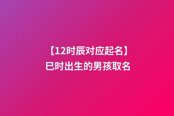 【12时辰对应起名】巳时出生的男孩取名