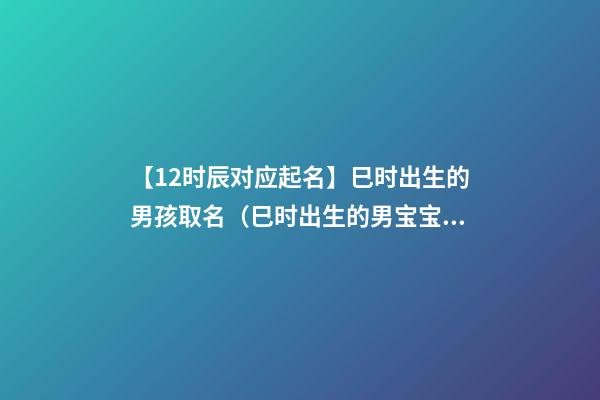 【12时辰对应起名】巳时出生的男孩取名（巳时出生的男宝宝取名）