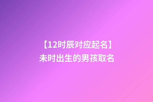 【12时辰对应起名】未时出生的男孩取名