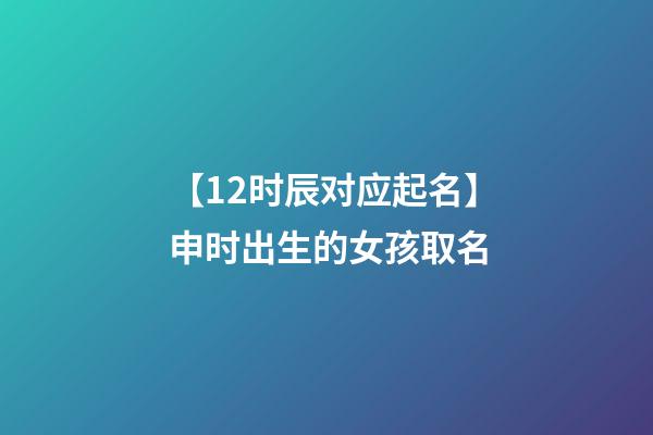 【12时辰对应起名】申时出生的女孩取名