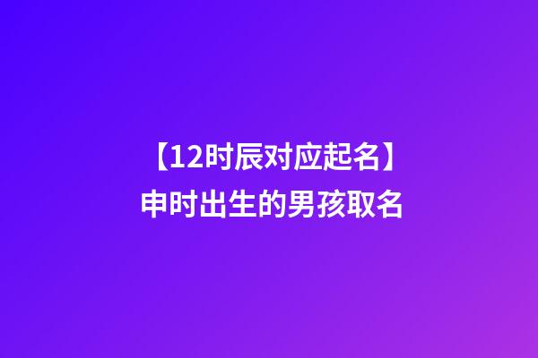 【12时辰对应起名】申时出生的男孩取名