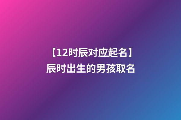【12时辰对应起名】辰时出生的男孩取名