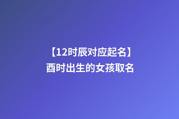【12时辰对应起名】酉时出生的女孩取名