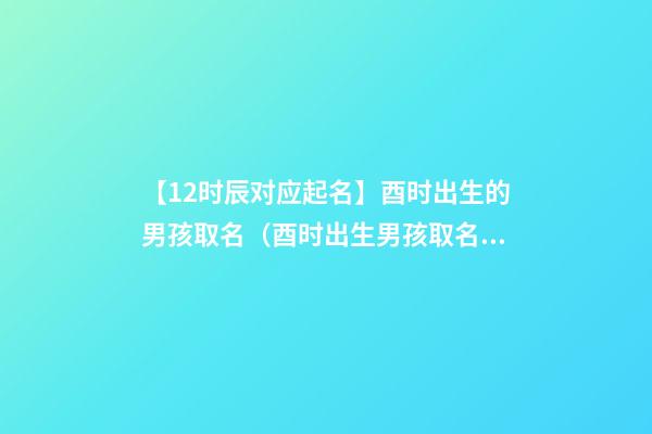 【12时辰对应起名】酉时出生的男孩取名（酉时出生男孩取名字）