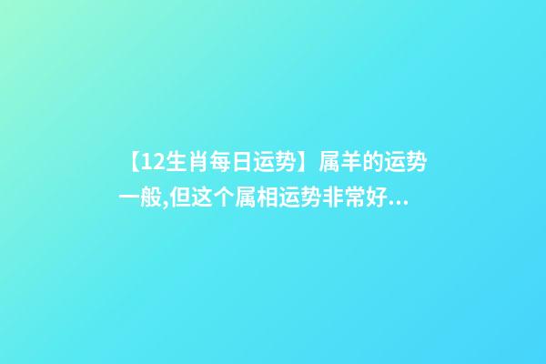 【12生肖每日运势】属羊的运势一般,但这个属相运势非常好......-第1张-观点-玄机派