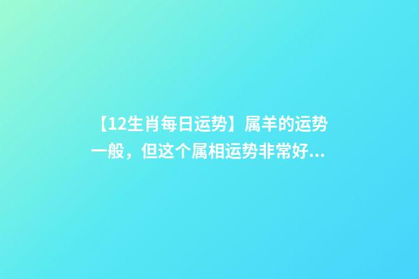 【12生肖每日运势】属羊的运势一般，但这个属相运势非常好......-第1张-观点-玄机派