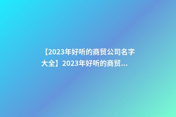 【2023年好听的商贸公司名字大全】2023年好听的商贸公司名字大全-第1张-公司起名-玄机派