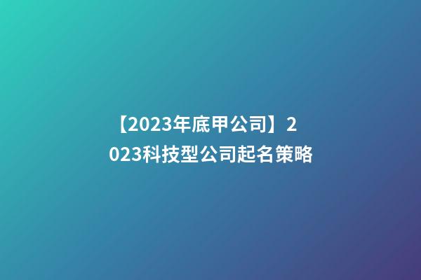 【2023年底甲公司】2023科技型公司起名策略-第1张-公司起名-玄机派