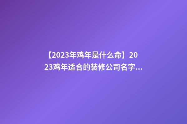 【2023年鸡年是什么命】2023鸡年适合的装修公司名字大全-第1张-公司起名-玄机派