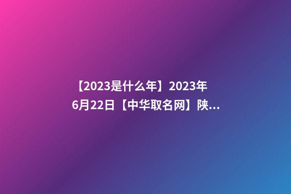 【2023是什么年】2023年6月22日【中华取名网】陕西XXX商贸有限公司签约-第1张-公司起名-玄机派
