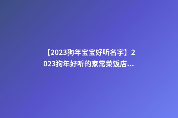 【2023狗年宝宝好听名字】2023狗年好听的家常菜饭店起名大全-第1张-店铺起名-玄机派