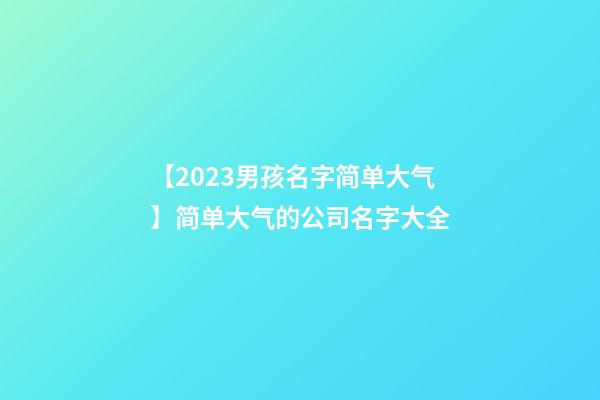 【2023男孩名字简单大气】简单大气的公司名字大全