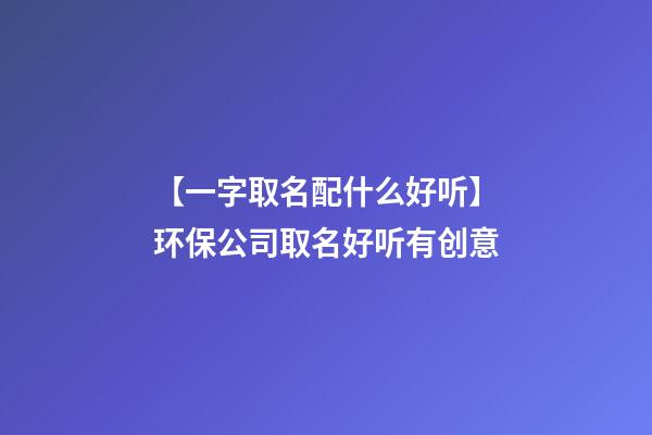【一字取名配什么好听】环保公司取名好听有创意-第1张-公司起名-玄机派