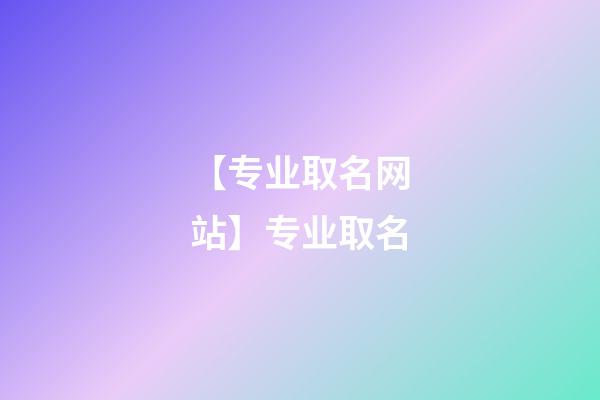 【专业取名网站】专业取名-第1张-公司起名-玄机派