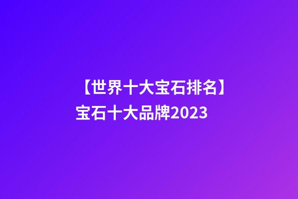 【世界十大宝石排名】宝石十大品牌2023-第1张-商标起名-玄机派