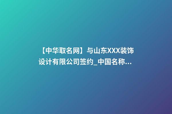 【中华取名网】与山东XXX装饰设计有限公司签约_中国名称网与山东XXX装饰设计有限公司签订合同。-第1张-公司起名-玄机派