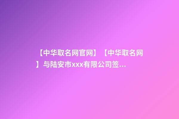 【中华取名网官网】【中华取名网】与陆安市xxx有限公司签约-第1张-公司起名-玄机派