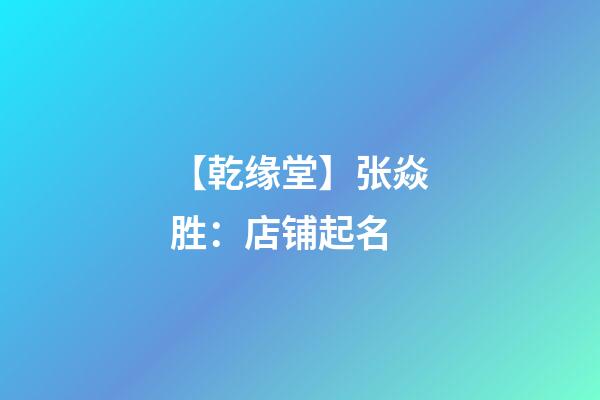 【乾缘堂】张焱胜：店铺起名-第1张-店铺起名-玄机派