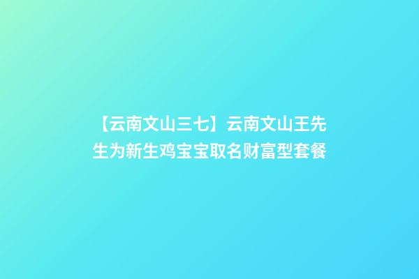【云南文山三七】云南文山王先生为新生鸡宝宝取名财富型套餐-第1张-公司起名-玄机派