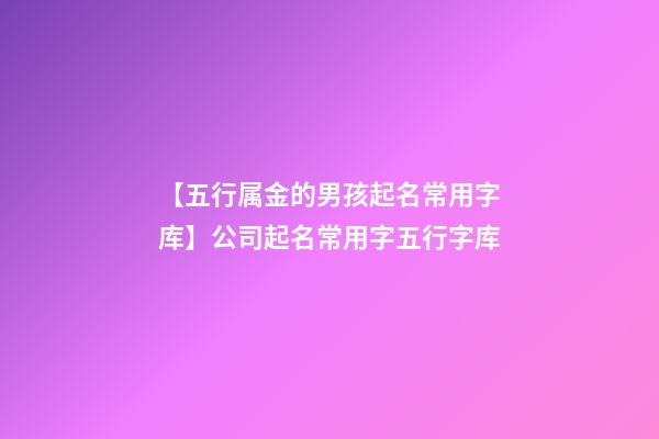 【五行属金的男孩起名常用字库】公司起名常用字五行字库-第1张-公司起名-玄机派