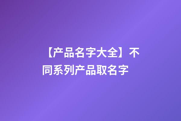 【产品名字大全】不同系列产品取名字-第1张-公司起名-玄机派