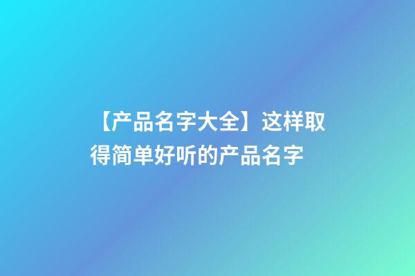 【产品名字大全】这样取得简单好听的产品名字-第1张-公司起名-玄机派