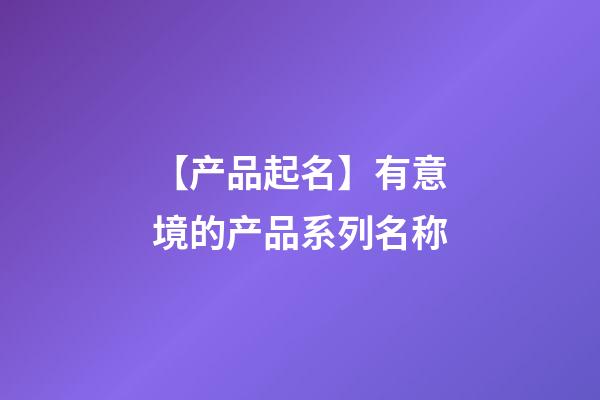 【产品起名】有意境的产品系列名称-第1张-公司起名-玄机派