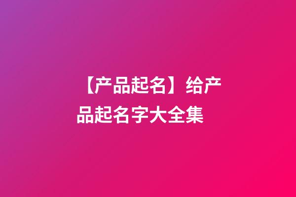 【产品起名】给产品起名字大全集-第1张-公司起名-玄机派