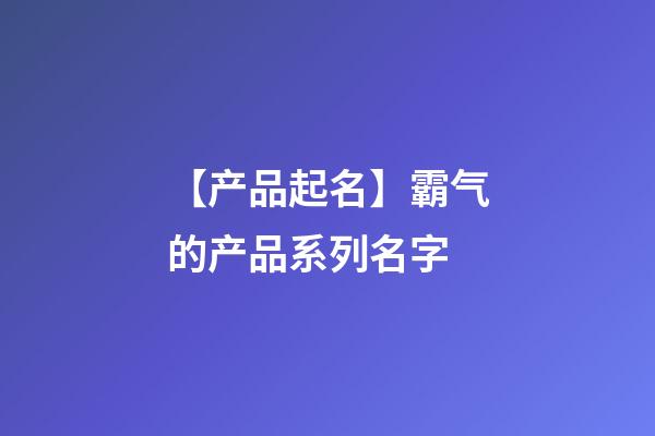 【产品起名】霸气的产品系列名字-第1张-公司起名-玄机派