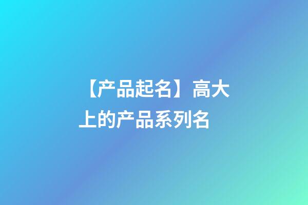 【产品起名】高大上的产品系列名-第1张-公司起名-玄机派