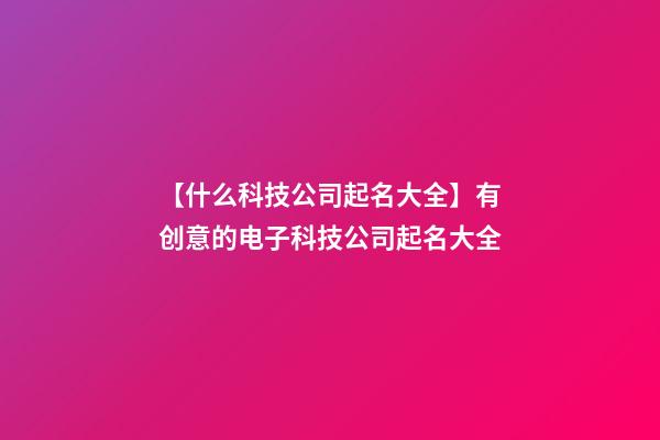 【什么科技公司起名大全】有创意的电子科技公司起名大全-第1张-公司起名-玄机派