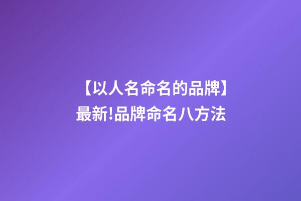 【以人名命名的品牌】最新!品牌命名八方法-第1张-商标起名-玄机派