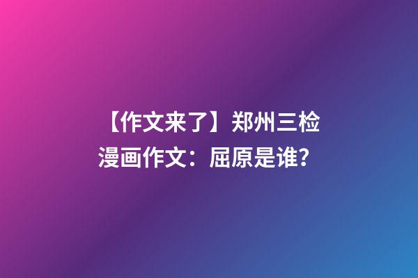 【作文来了】郑州三检漫画作文：屈原是谁？-第1张-观点-玄机派