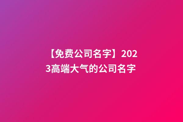 【免费公司名字】2023高端大气的公司名字-第1张-公司起名-玄机派