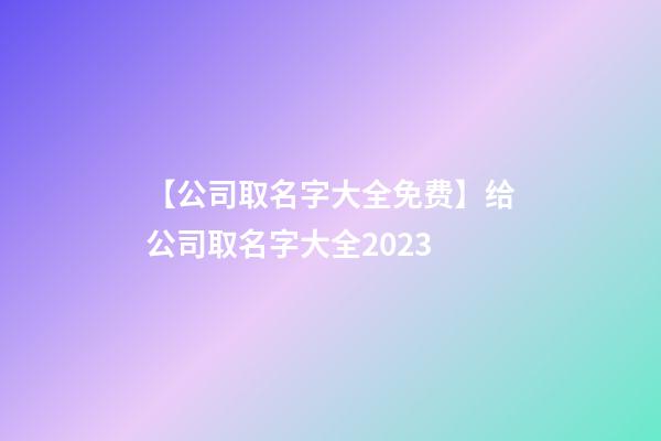 【公司取名字大全免费】给公司取名字大全2023-第1张-公司起名-玄机派