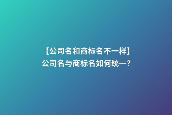 【公司名和商标名不一样】公司名与商标名如何统一？-第1张-公司起名-玄机派