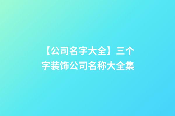 【公司名字大全】三个字装饰公司名称大全集-第1张-公司起名-玄机派