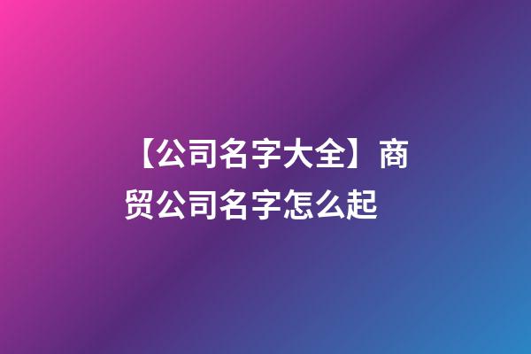 【公司名字大全】商贸公司名字怎么起-第1张-公司起名-玄机派